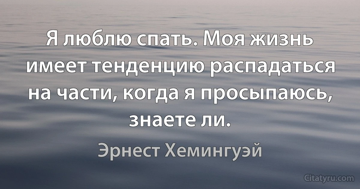 Я люблю спать. Моя жизнь имеет тенденцию распадаться на части, когда я просыпаюсь, знаете ли. (Эрнест Хемингуэй)