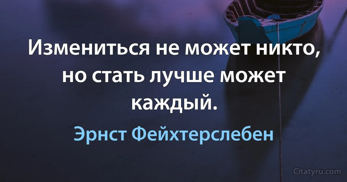 Измениться не может никто, но стать лучше может каждый. (Эрнст Фейхтерслебен)