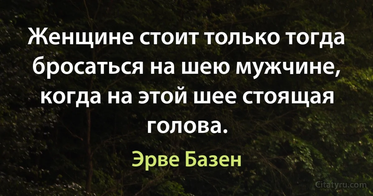 Женщине стоит только тогда бросаться на шею мужчине, когда на этой шее стоящая голова. (Эрве Базен)