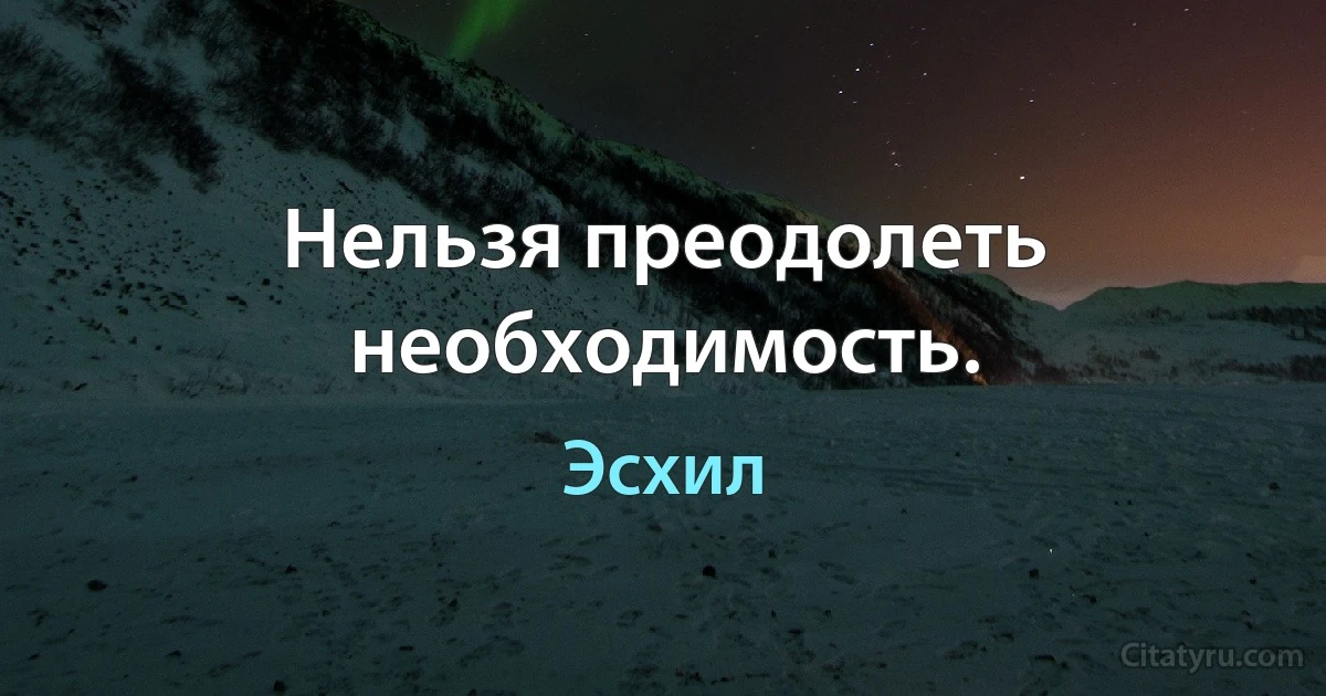 Нельзя преодолеть необходимость. (Эсхил)