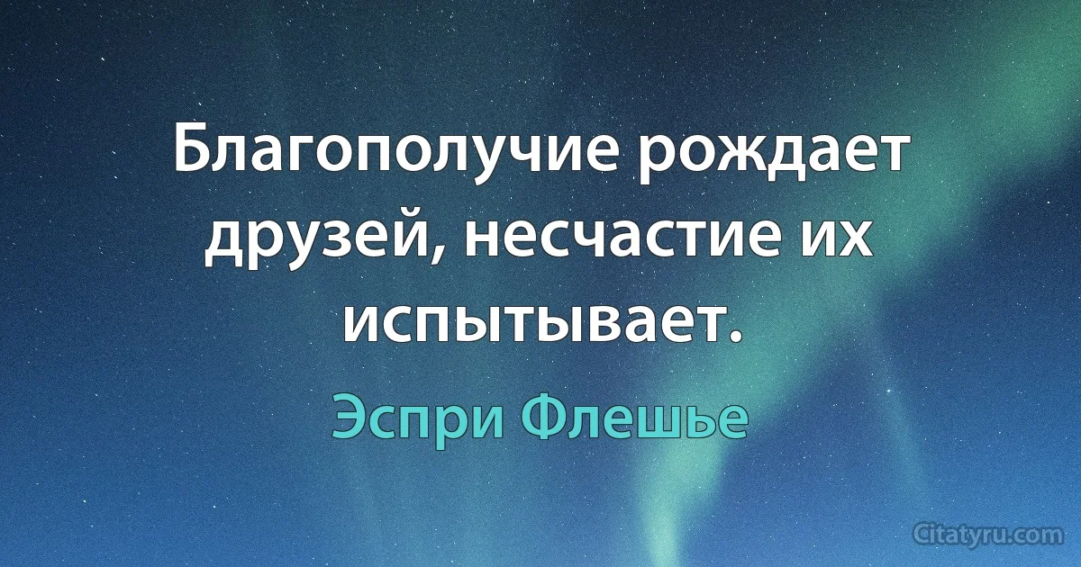 Благополучие рождает друзей, несчастие их испытывает. (Эспри Флешье)