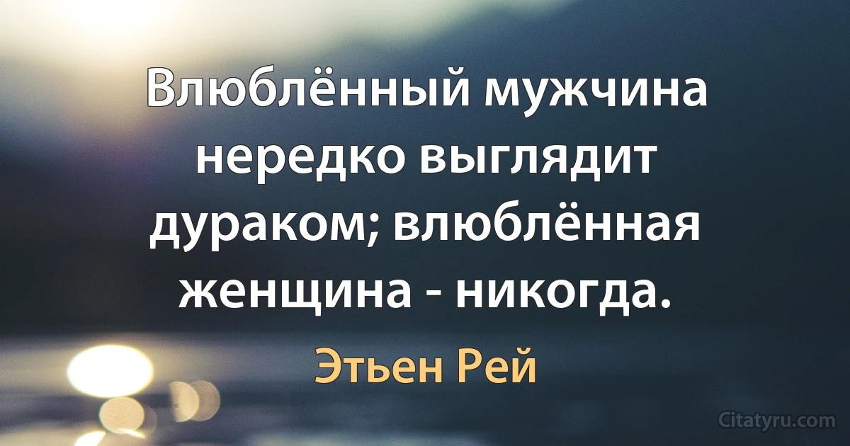 Влюблённый мужчина нередко выглядит дураком; влюблённая женщина - никогда. (Этьен Рей)