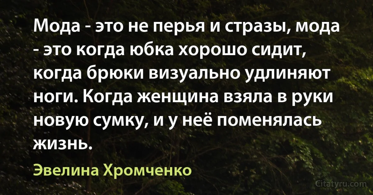 Мода - это не перья и стразы, мода - это когда юбка хорошо сидит, когда брюки визуально удлиняют ноги. Когда женщина взяла в руки новую сумку, и у неё поменялась жизнь. (Эвелина Хромченко)