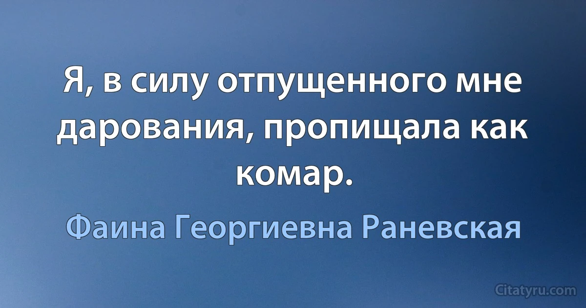 Я, в силу отпущенного мне дарования, пропищала как комар. (Фаина Георгиевна Раневская)