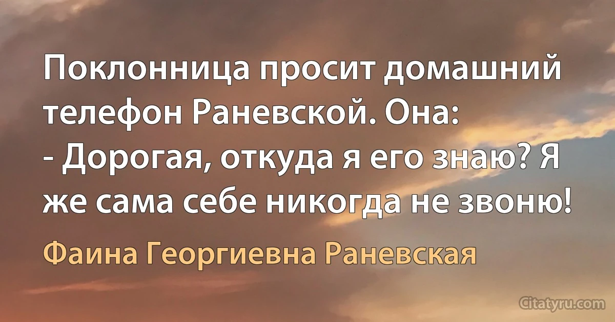 Поклонница просит домашний телефон Раневской. Она:
- Дорогая, откуда я его знаю? Я же сама себе никогда не звоню! (Фаина Георгиевна Раневская)