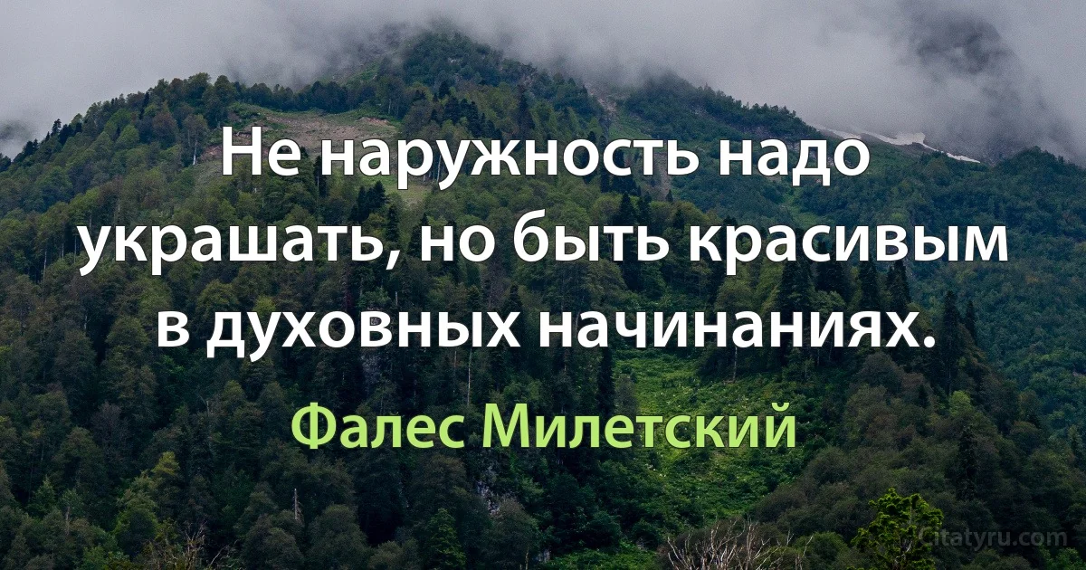 Не наружность надо украшать, но быть красивым в духовных начинаниях. (Фалес Милетский)