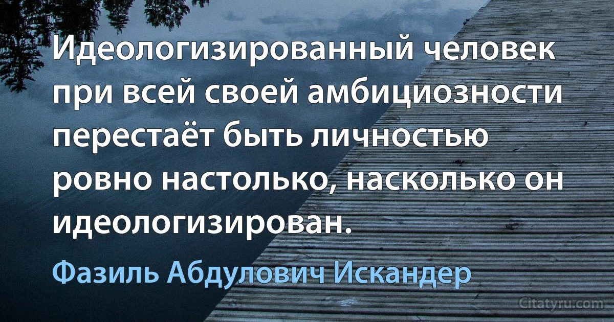 Идеологизированный человек при всей своей амбициозности перестаёт быть личностью ровно настолько, насколько он идеологизирован. (Фазиль Абдулович Искандер)