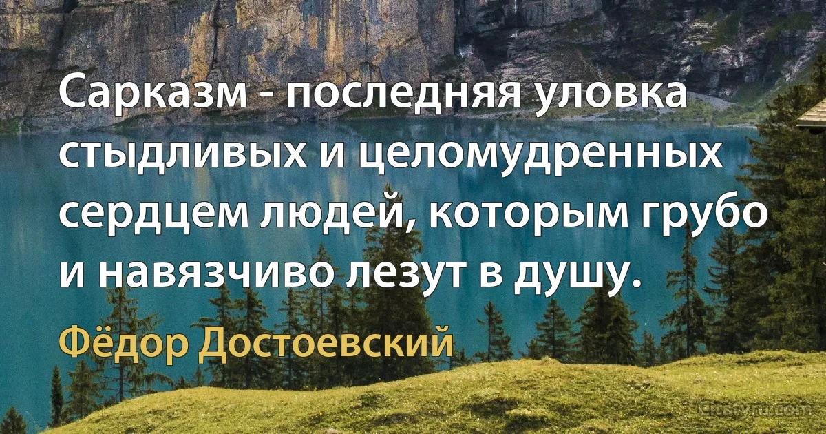 Сарказм - последняя уловка стыдливых и целомудренных сердцем людей, которым грубо и навязчиво лезут в душу. (Фёдор Достоевский)