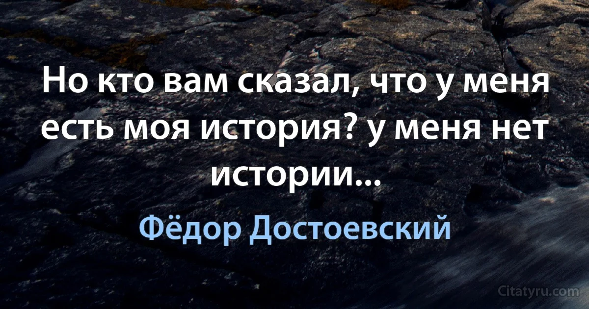 Но кто вам сказал, что у меня есть моя история? у меня нет истории... (Фёдор Достоевский)