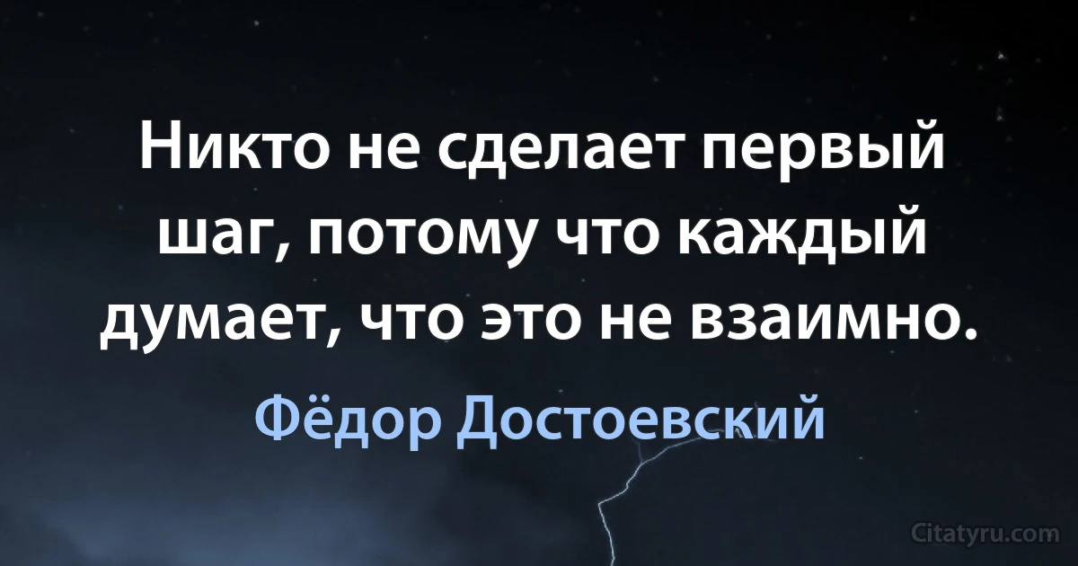 Никто не сделает первый шаг, потому что каждый думает, что это не взаимно. (Фёдор Достоевский)