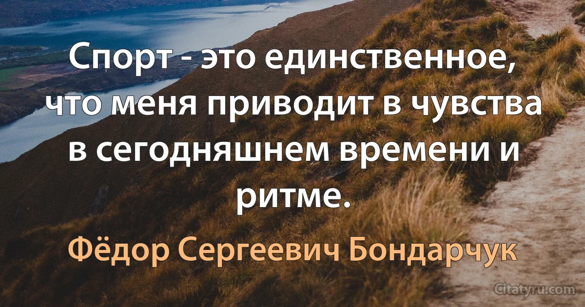 Cпорт - это единственное, что меня приводит в чувства в сегодняшнем времени и ритме. (Фёдор Сергеевич Бондарчук)