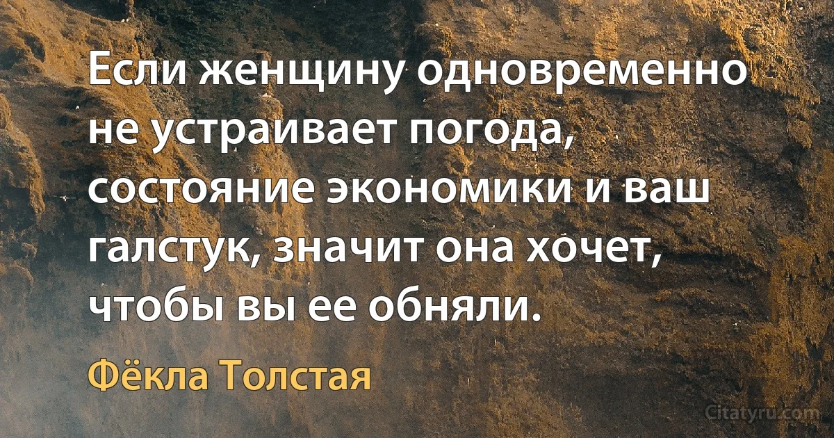 Если женщину одновременно не устраивает погода, состояние экономики и ваш галстук, значит она хочет, чтобы вы ее обняли. (Фёкла Толстая)