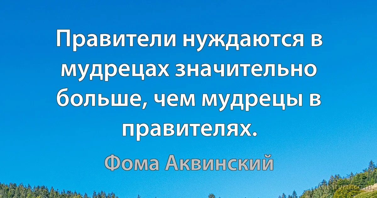 Правители нуждаются в мудрецах значительно больше, чем мудрецы в правителях. (Фома Аквинский)