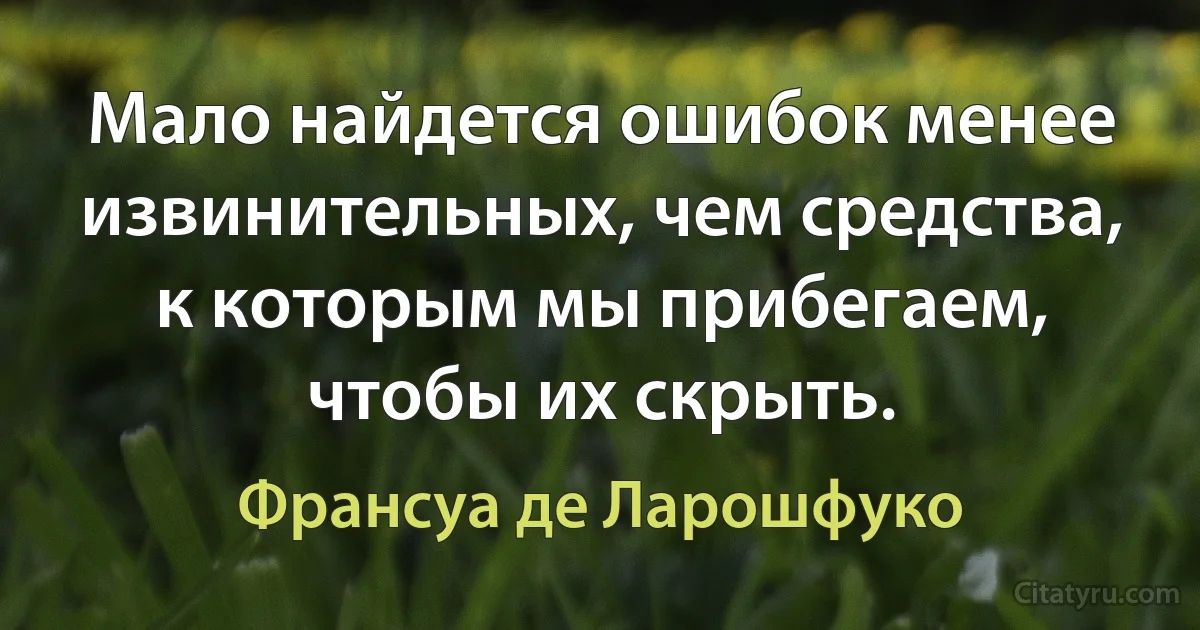 Мало найдется ошибок менее извинительных, чем средства, к которым мы прибегаем, чтобы их скрыть. (Франсуа де Ларошфуко)