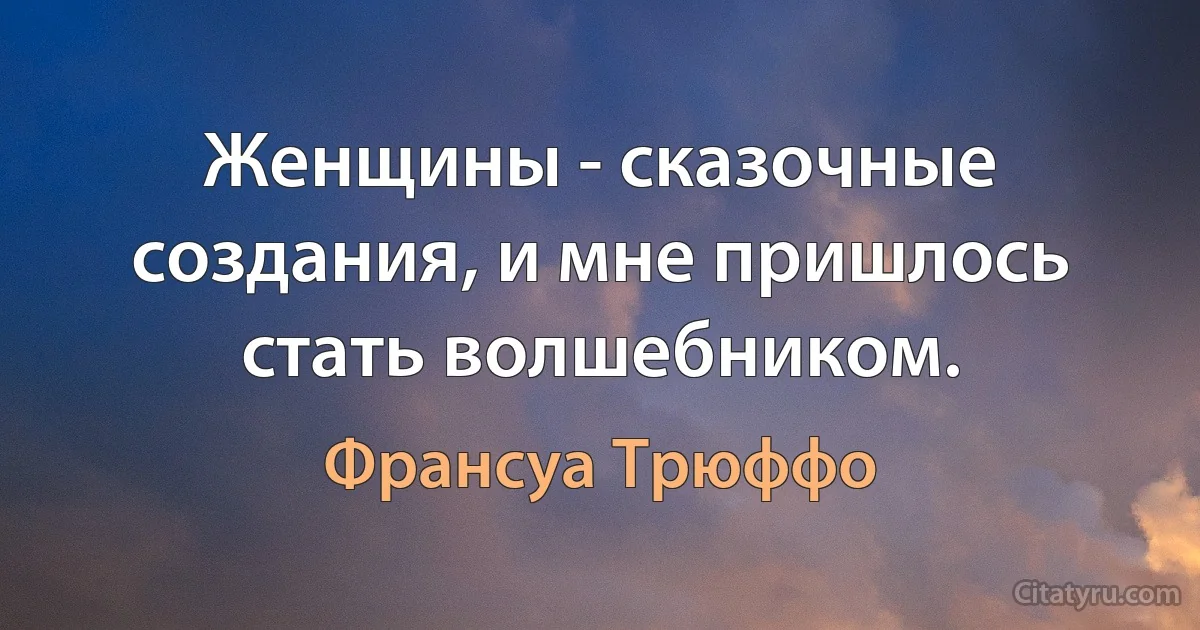 Женщины - сказочные создания, и мне пришлось стать волшебником. (Франсуа Трюффо)