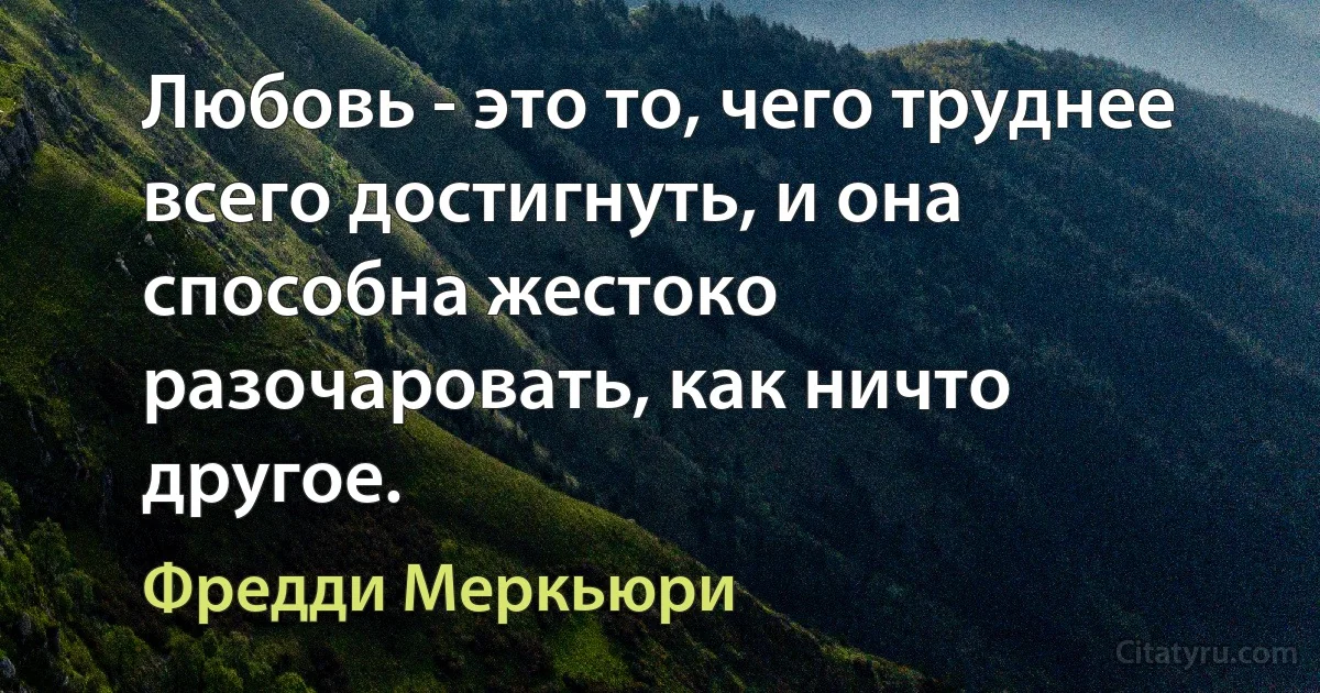 Любовь - это то, чего труднее всего достигнуть, и она способна жестоко разочаровать, как ничто другое. (Фредди Меркьюри)