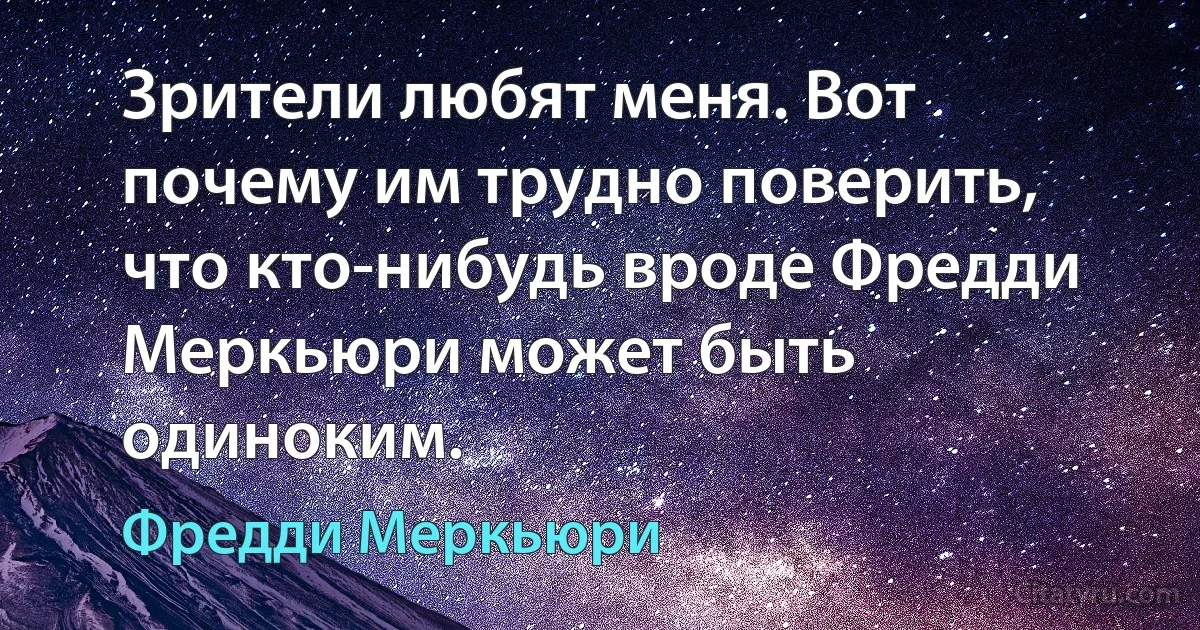 Зрители любят меня. Вот почему им трудно поверить, что кто-нибудь вроде Фредди Меркьюри может быть одиноким. (Фредди Меркьюри)