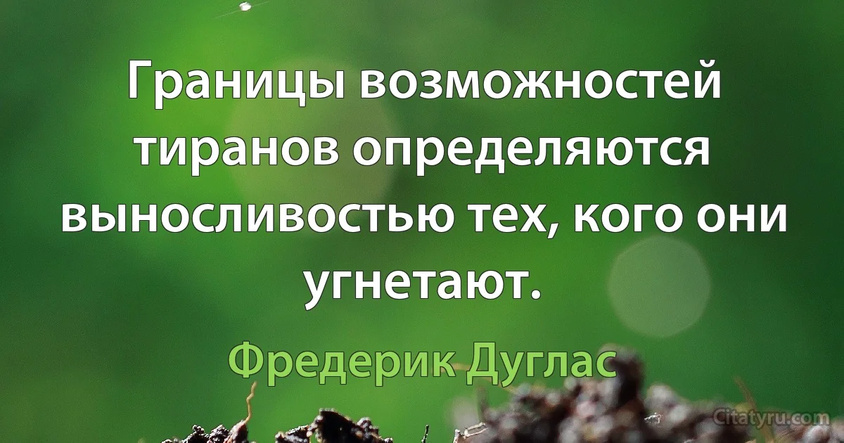 Границы возможностей тиранов определяются выносливостью тех, кого они угнетают. (Фредерик Дуглас)