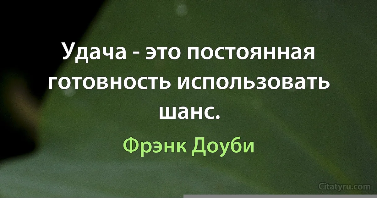 Удача - это постоянная готовность использовать шанс. (Фрэнк Доуби)