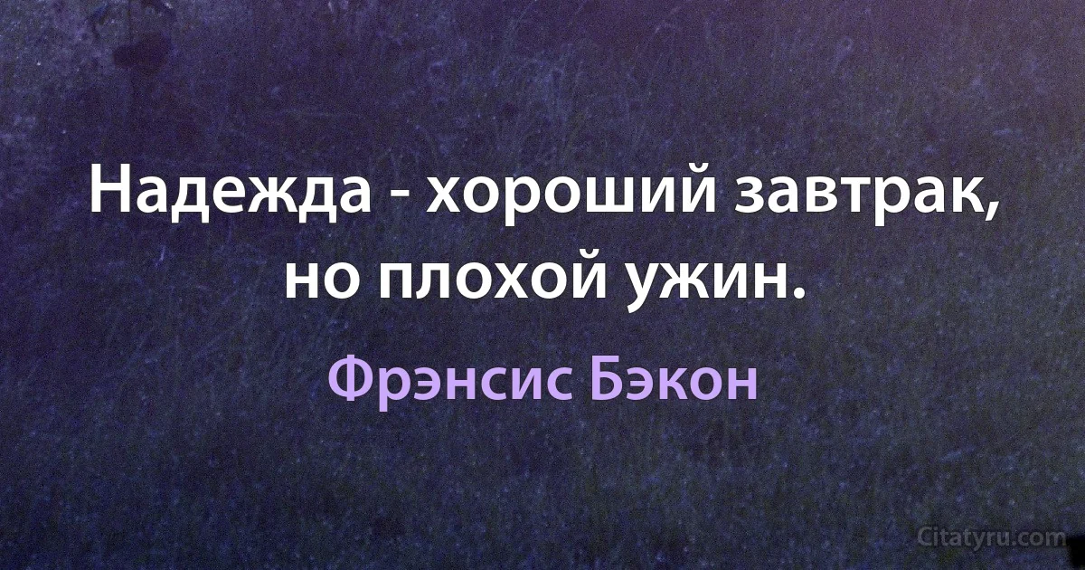 Надежда - хороший завтрак, но плохой ужин. (Фрэнсис Бэкон)