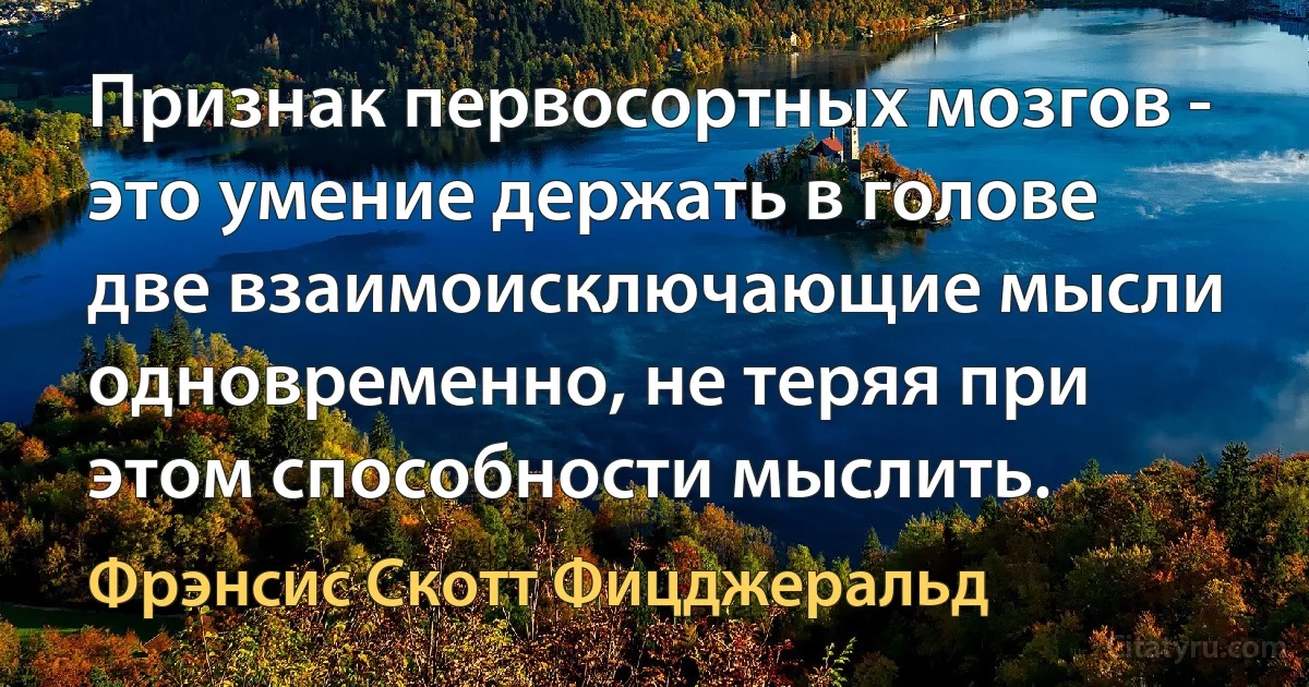 Признак первосортных мозгов - это умение держать в голове две взаимоисключающие мысли одновременно, не теряя при этом способности мыслить. (Фрэнсис Скотт Фицджеральд)