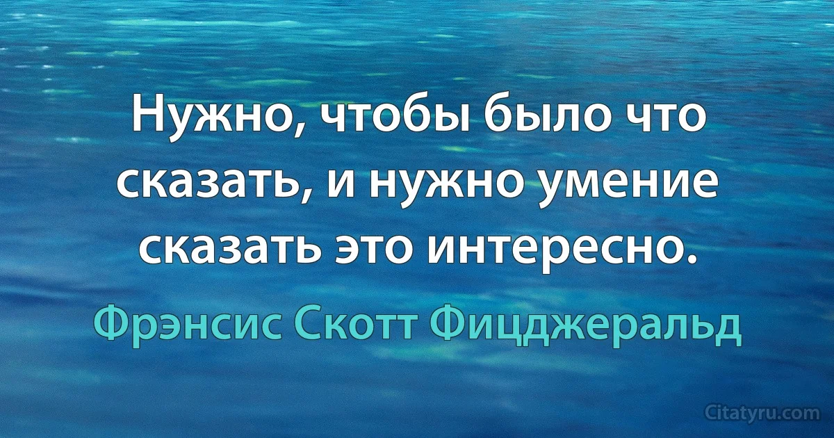 Нужно, чтобы было что сказать, и нужно умение сказать это интересно. (Фрэнсис Скотт Фицджеральд)