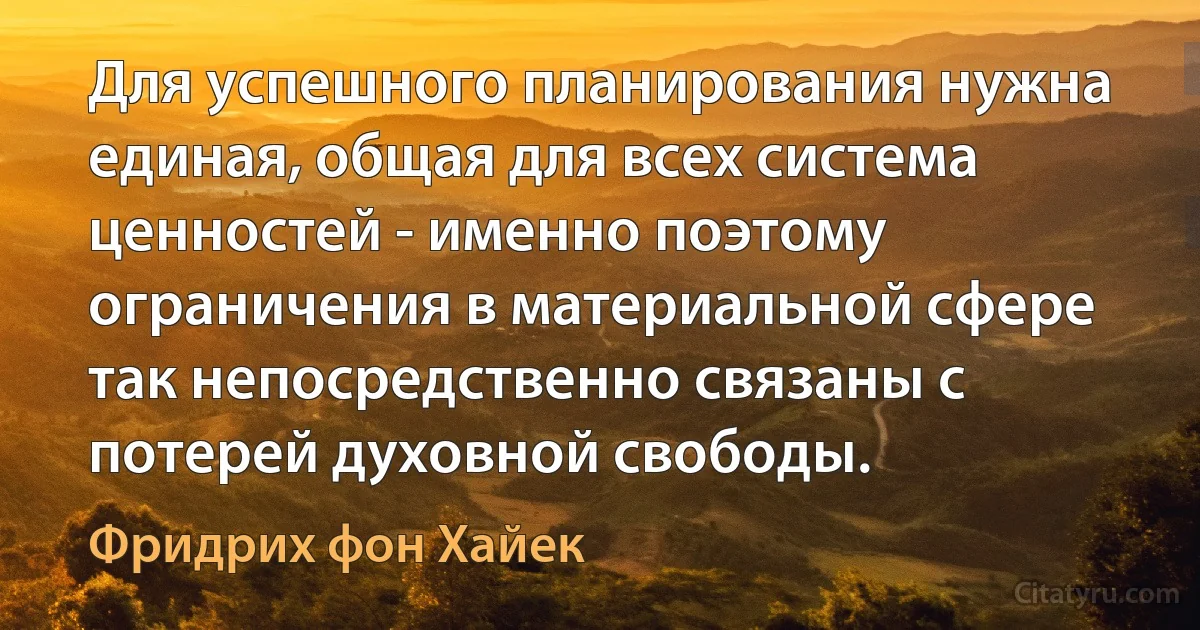 Для успешного планирования нужна единая, общая для всех система ценностей - именно поэтому ограничения в материальной сфере так непосредственно связаны с потерей духовной свободы. (Фридрих фон Хайек)