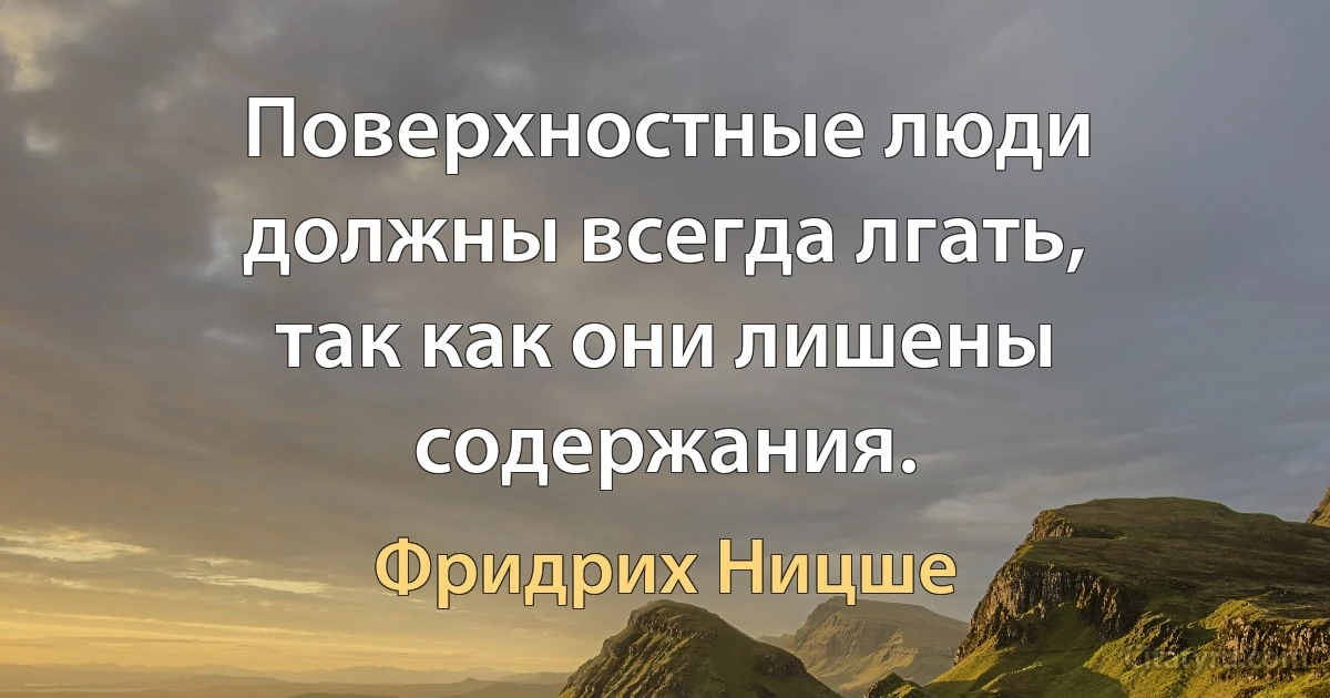 Поверхностные люди должны всегда лгать, так как они лишены содержания. (Фридрих Ницше)