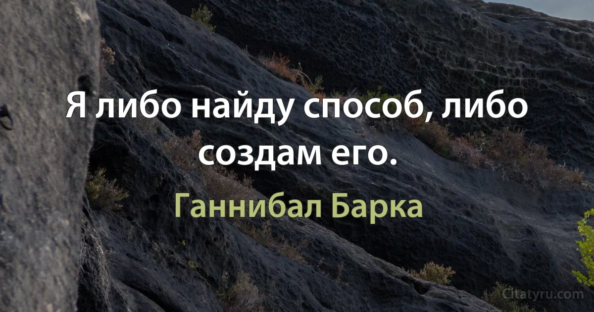 Я либо найду способ, либо создам его. (Ганнибал Барка)