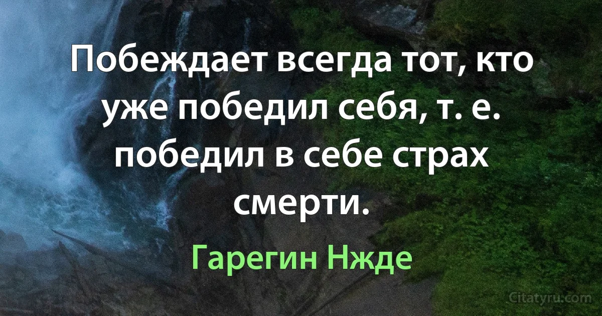 Побеждает всегда тот, кто уже победил себя, т. е. победил в себе страх смерти. (Гарегин Нжде)