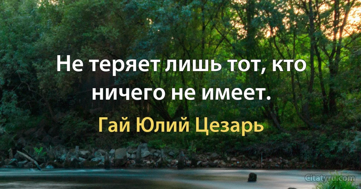 Не теряет лишь тот, кто ничего не имеет. (Гай Юлий Цезарь)