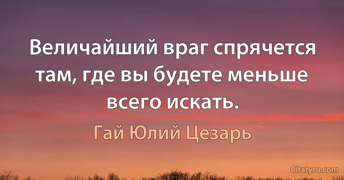 Величайший враг спрячется там, где вы будете меньше всего искать. (Гай Юлий Цезарь)