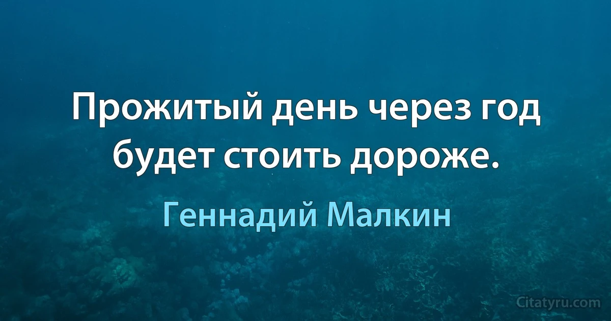 Прожитый день через год будет стоить дороже. (Геннадий Малкин)