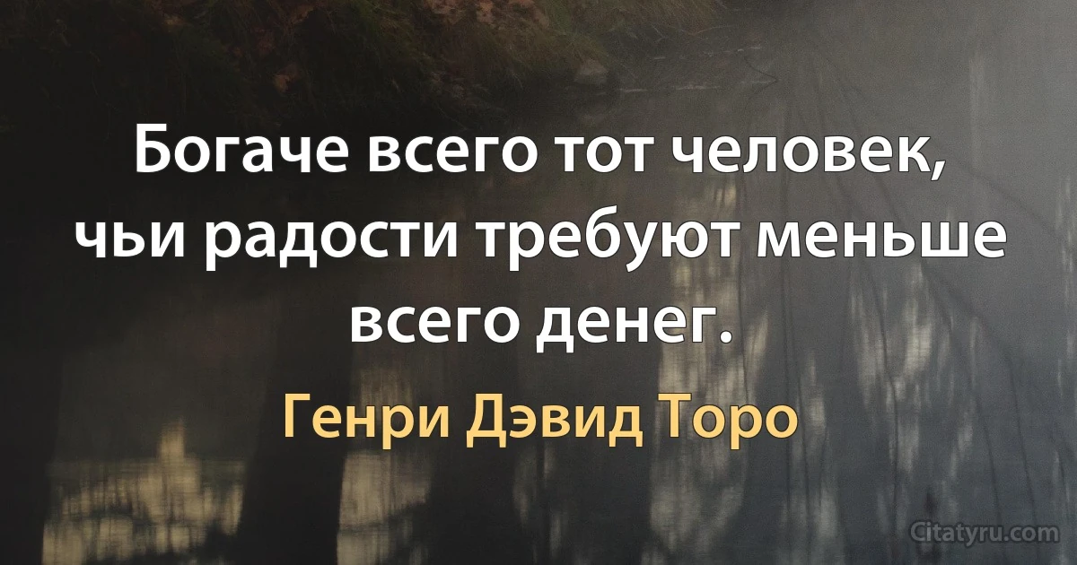 Богаче всего тот человек, чьи радости требуют меньше всего денег. (Генри Дэвид Торо)