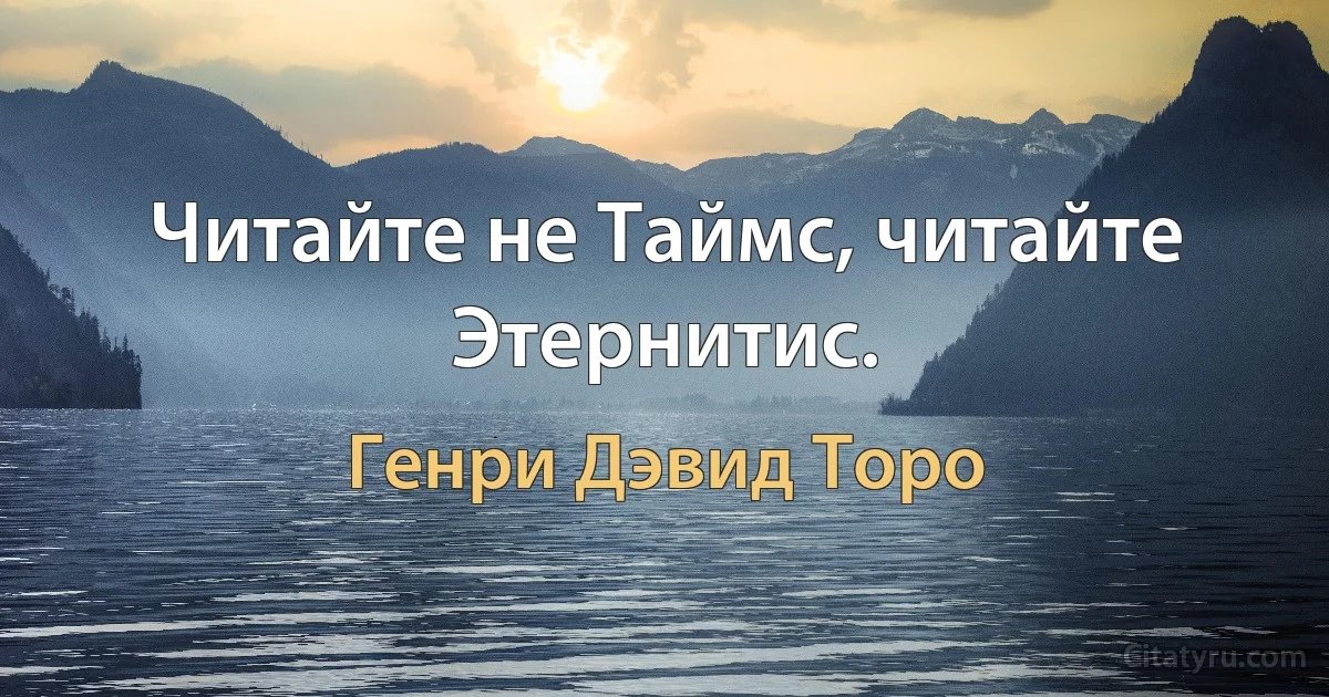 Читайте не Таймс, читайте Этернитис. (Генри Дэвид Торо)