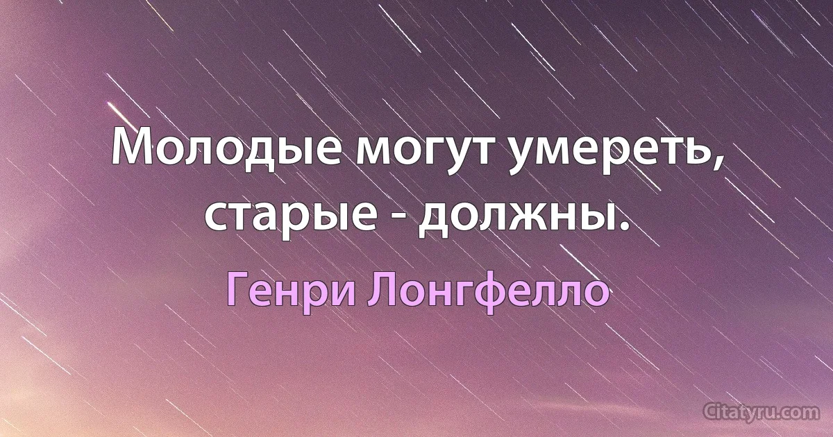 Молодые могут умереть, старые - должны. (Генри Лонгфелло)