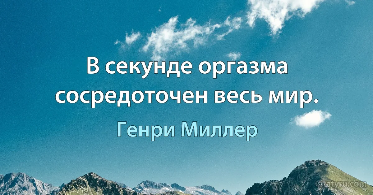 В секунде оргазма сосредоточен весь мир. (Генри Миллер)