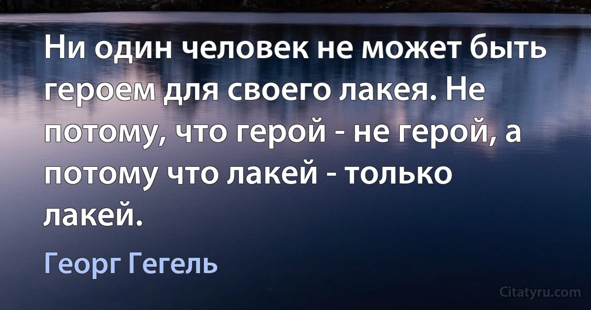 Ни один человек не может быть героем для своего лакея. Не потому, что герой - не герой, а потому что лакей - только лакей. (Георг Гегель)