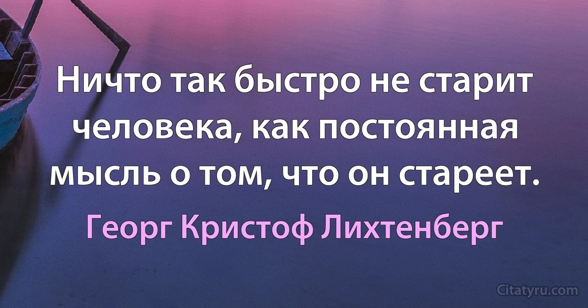 Ничто так быстро не старит человека, как постоянная мысль о том, что он стареет. (Георг Кристоф Лихтенберг)