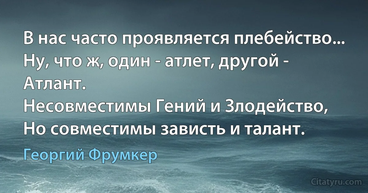 В нас часто проявляется плебейство...
Ну, что ж, один - атлет, другой - Атлант.
Несовместимы Гений и Злодейство,
Но совместимы зависть и талант. (Георгий Фрумкер)