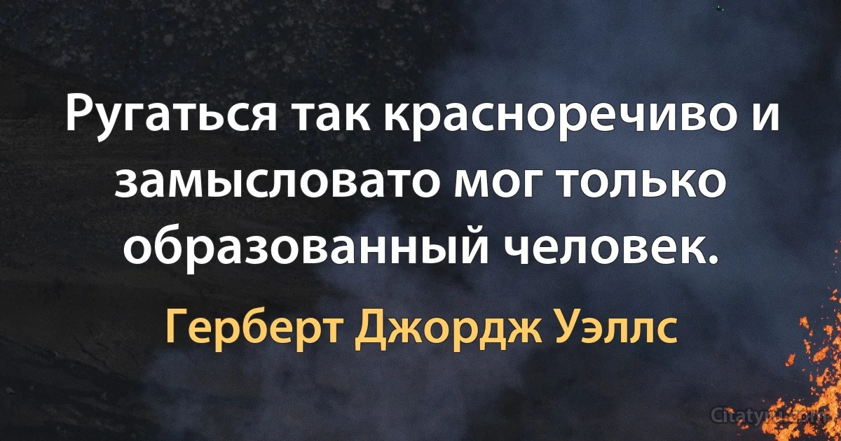 Ругаться так красноречиво и замысловато мог только образованный человек. (Герберт Джордж Уэллс)