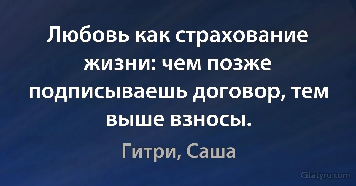 Любовь как страхование жизни: чем позже подписываешь договор, тем выше взносы. (Гитри, Саша)