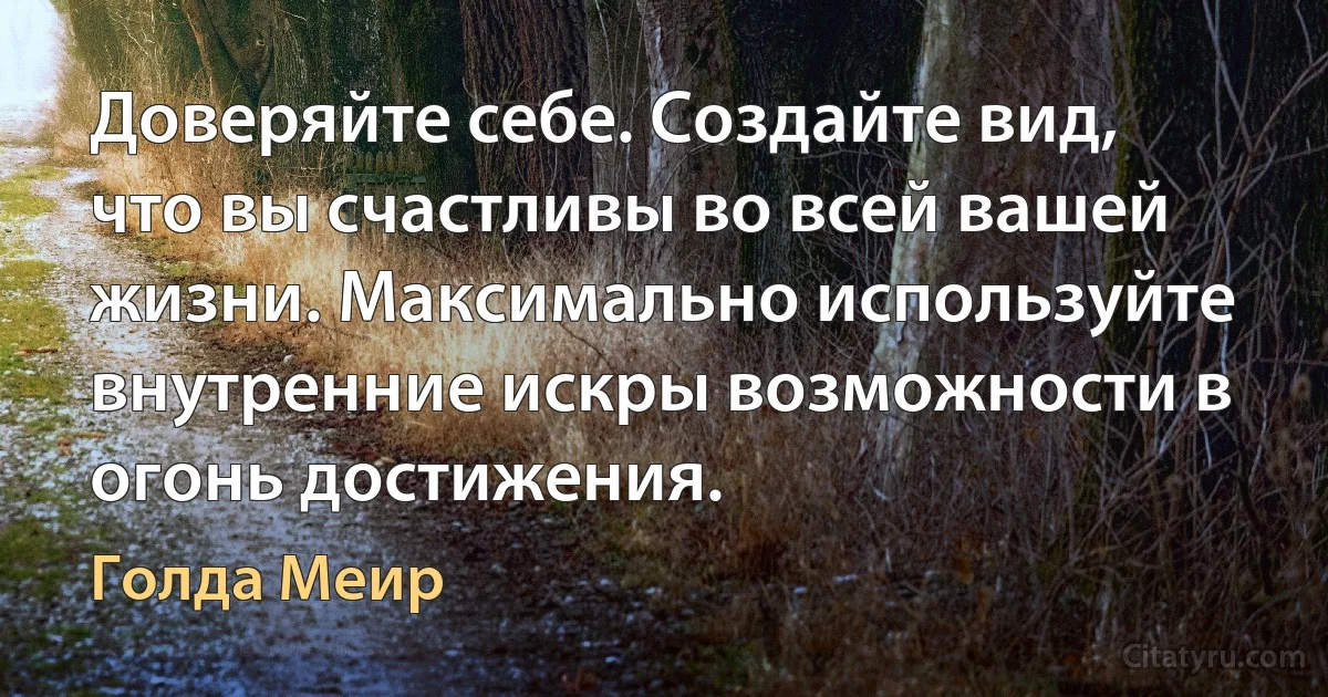 Доверяйте себе. Создайте вид, что вы счастливы во всей вашей жизни. Максимально используйте внутренние искры возможности в огонь достижения. (Голда Меир)