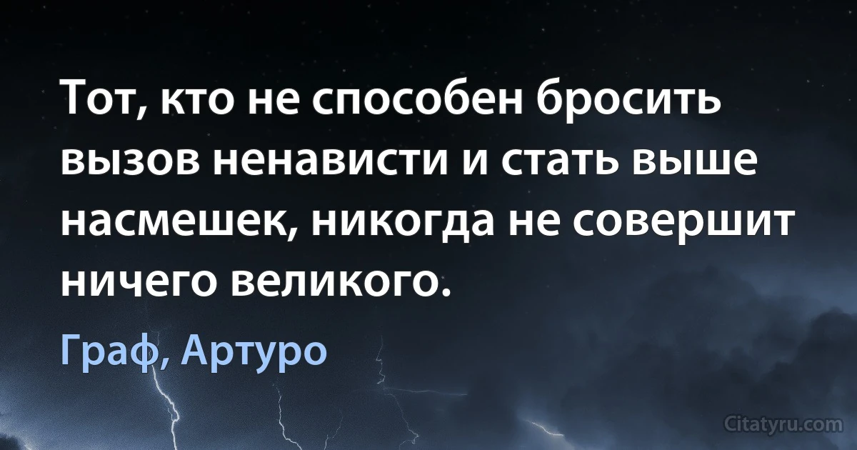 Тот, кто не способен бросить вызов ненависти и стать выше насмешек, никогда не совершит ничего великого. (Граф, Артуро)