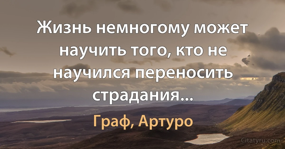 Жизнь немногому может научить того, кто не научился переносить страдания... (Граф, Артуро)