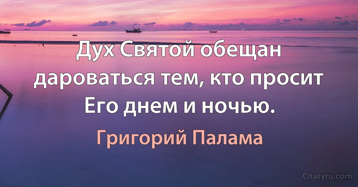 Дух Святой обещан дароваться тем, кто просит Его днем и ночью. (Григорий Палама)