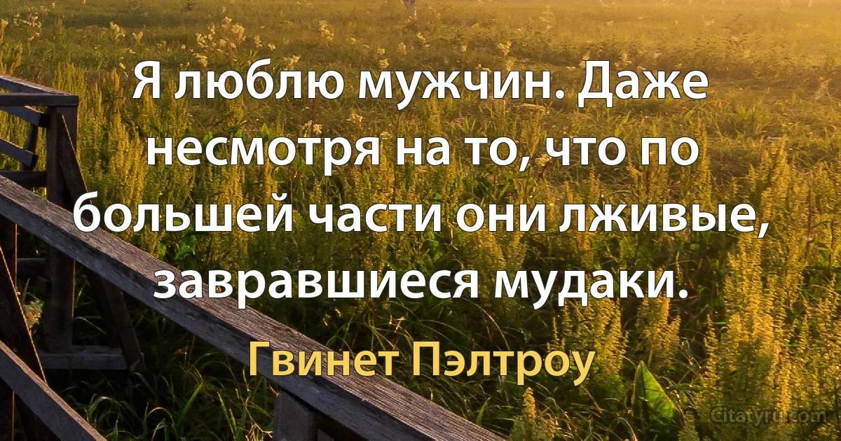 Я люблю мужчин. Даже несмотря на то, что по большей части они лживые, завравшиеся мудаки. (Гвинет Пэлтроу)