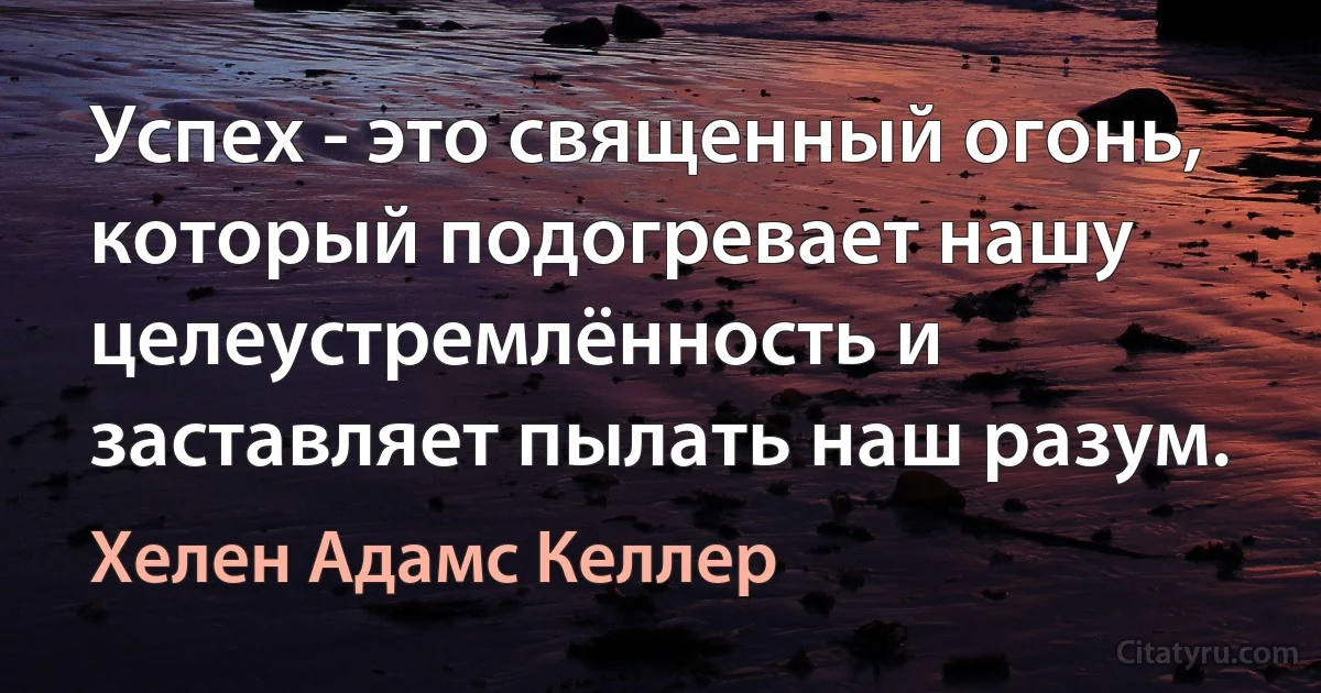 Успех - это священный огонь, который подогревает нашу целеустремлённость и заставляет пылать наш разум. (Хелен Адамс Келлер)