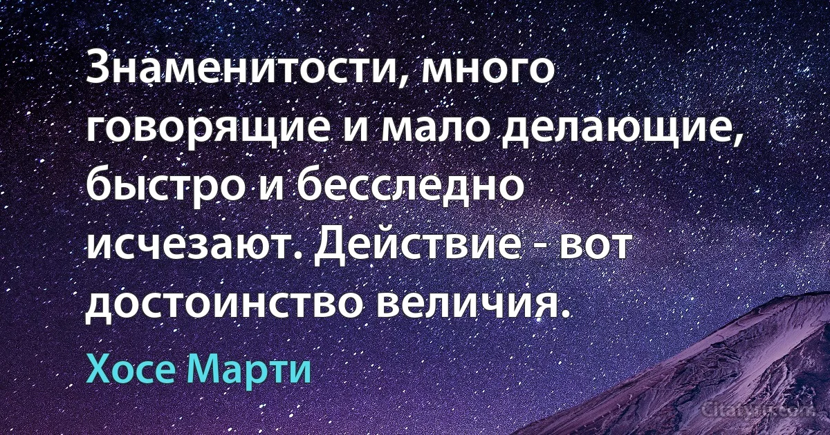 Знаменитости, много говорящие и мало делающие, быстро и бесследно исчезают. Действие - вот достоинство величия. (Хосе Марти)