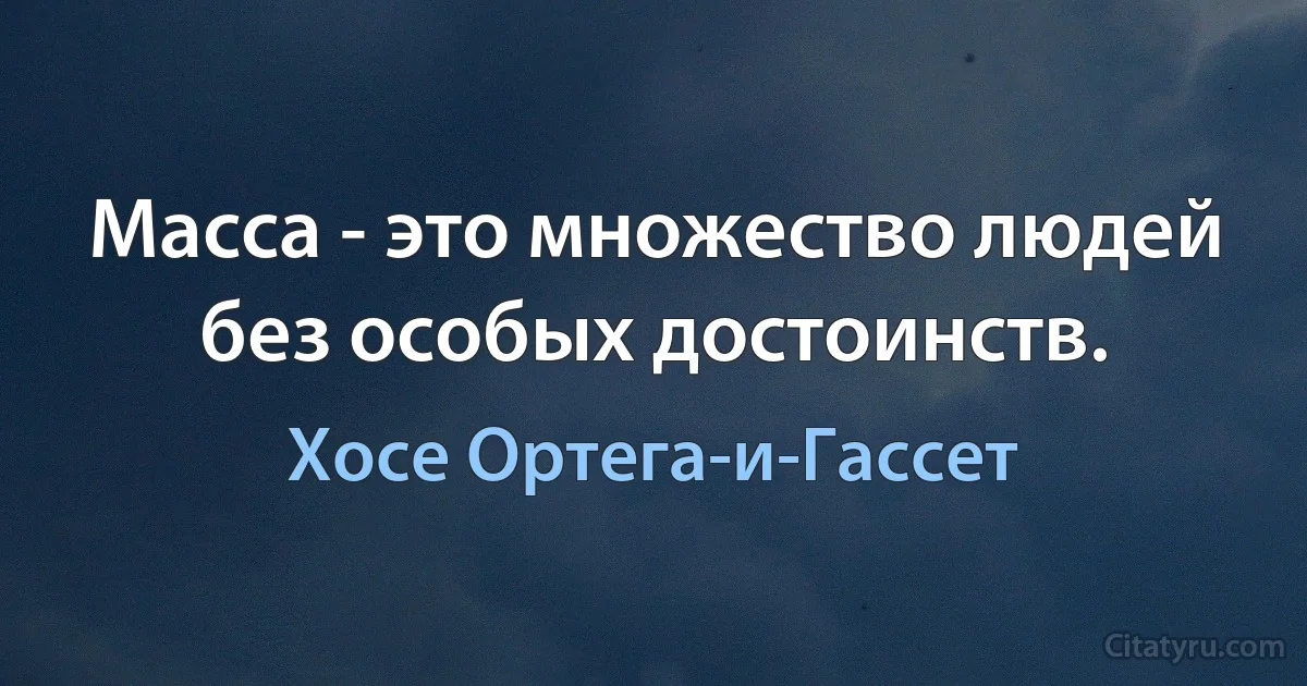 Масса - это множество людей без особых достоинств. (Хосе Ортега-и-Гассет)